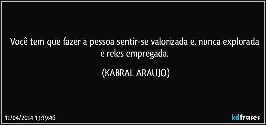 Você tem que fazer a pessoa sentir-se valorizada e, nunca explorada e reles empregada. (KABRAL ARAUJO)