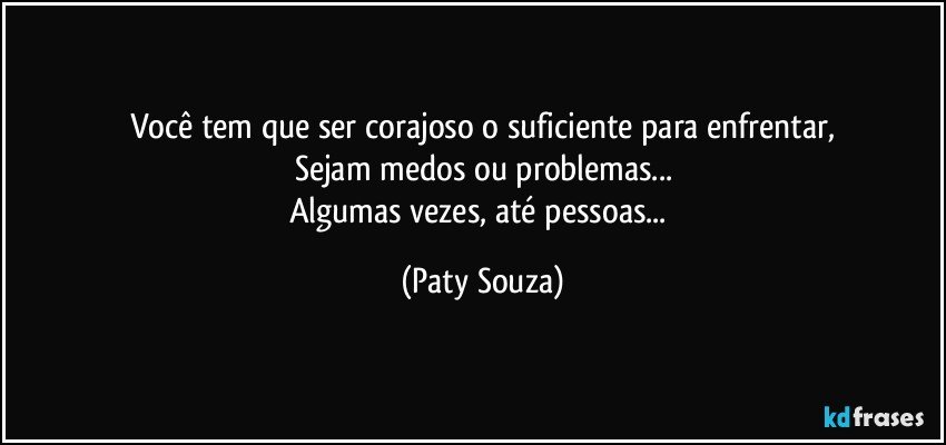 Você tem que ser corajoso o suficiente para enfrentar,
Sejam medos ou problemas...
Algumas vezes, até pessoas... (Paty Souza)