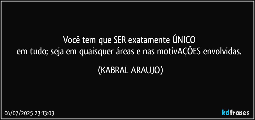 Você tem que SER exatamente ÚNICO 
em tudo; seja em quaisquer áreas e nas motivAÇÕES envolvidas. (KABRAL ARAUJO)
