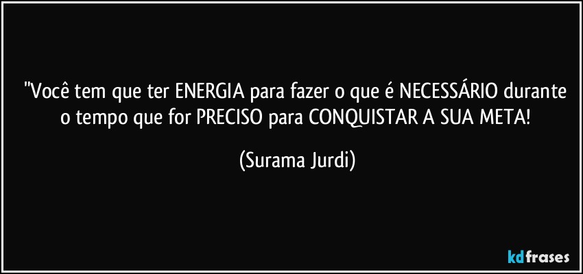 "Você tem que ter ENERGIA para fazer o que é NECESSÁRIO durante o tempo que for PRECISO para CONQUISTAR A SUA META! (Surama Jurdi)