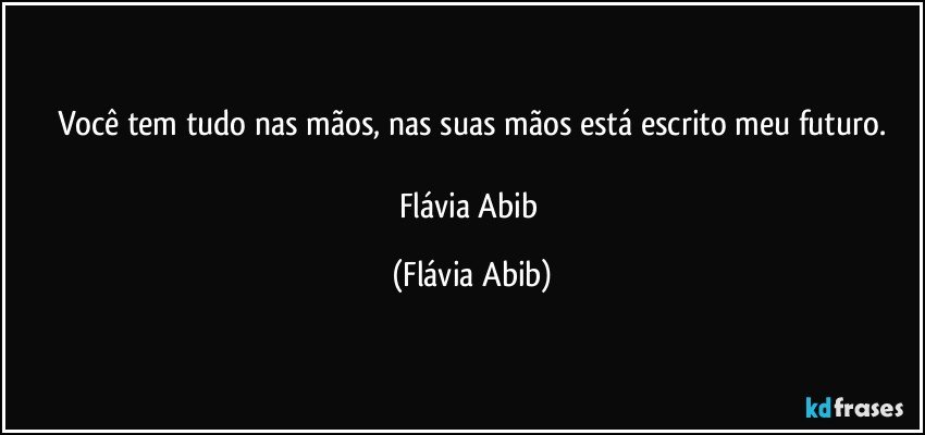 Você tem tudo nas mãos, nas suas mãos está escrito meu futuro.

Flávia Abib (Flávia Abib)