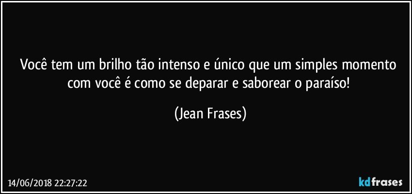 Você tem um brilho tão intenso e único que um simples momento com você é como se deparar e saborear o paraíso! (Jean Frases)