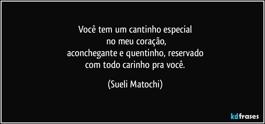 Você tem um cantinho especial
 no meu coração,
aconchegante e quentinho, reservado
 com todo carinho pra você. (Sueli Matochi)