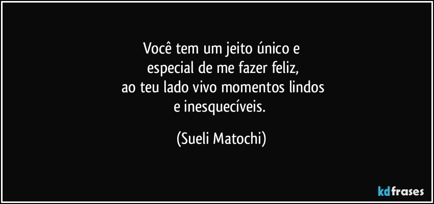 Você tem um jeito único e
 especial de me fazer feliz,
 ao teu lado vivo momentos lindos
e inesquecíveis. (Sueli Matochi)