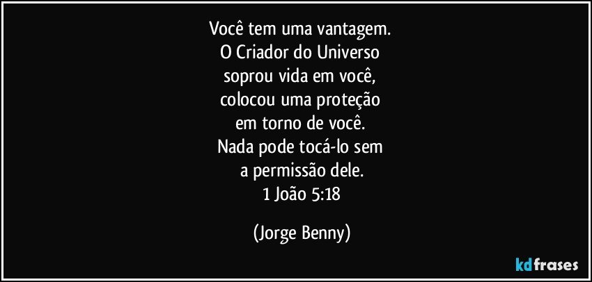 Você tem uma vantagem. 
O Criador do Universo 
soprou vida em você, 
colocou uma proteção 
em torno de você. 
Nada pode tocá-lo sem 
a permissão dele.
 1 João 5:18 (Jorge Benny)