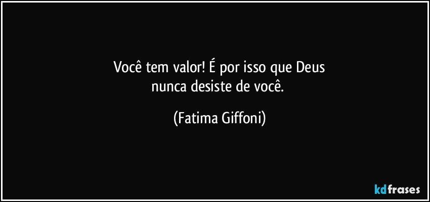 Você tem valor! É por isso que Deus
nunca desiste de você. (Fatima Giffoni)