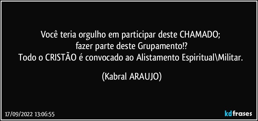 Você teria orgulho em participar deste CHAMADO; 
fazer parte deste Grupamento!?
Todo o CRISTÃO é convocado ao Alistamento Espiritual\Militar. (KABRAL ARAUJO)