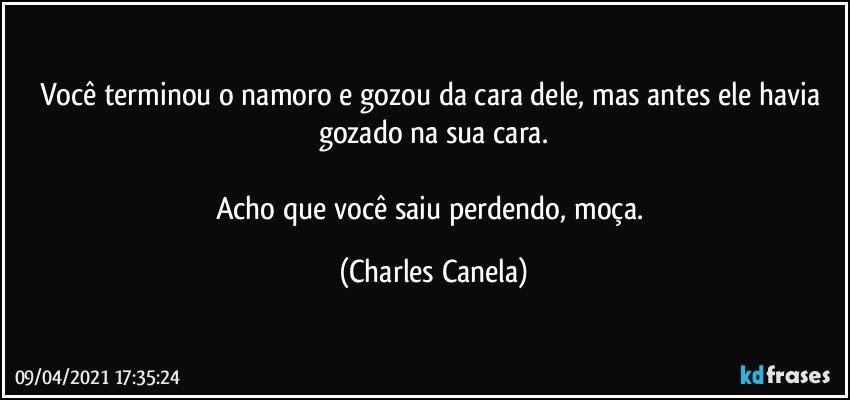 Você terminou o namoro e gozou da cara dele, mas antes ele havia gozado na sua cara.

Acho que você saiu perdendo, moça. (Charles Canela)