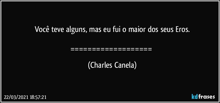 Você teve alguns, mas eu fui o maior dos seus Eros.

=================== (Charles Canela)