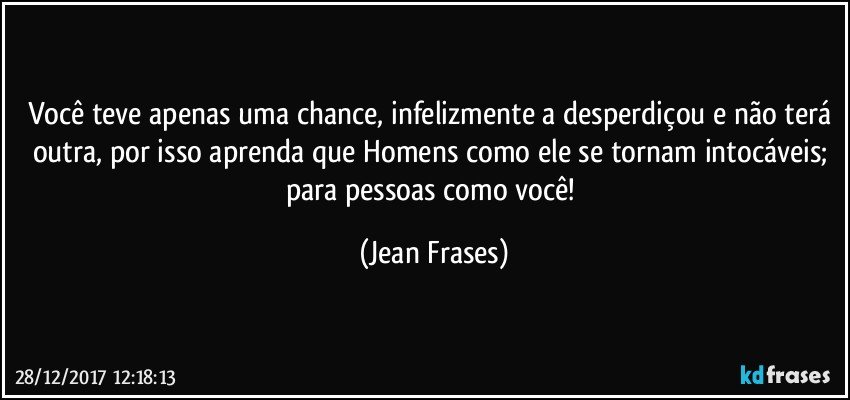 Você teve apenas uma chance, infelizmente a desperdiçou e não terá outra, por isso aprenda que Homens como ele se tornam intocáveis; para pessoas como você! (Jean Frases)