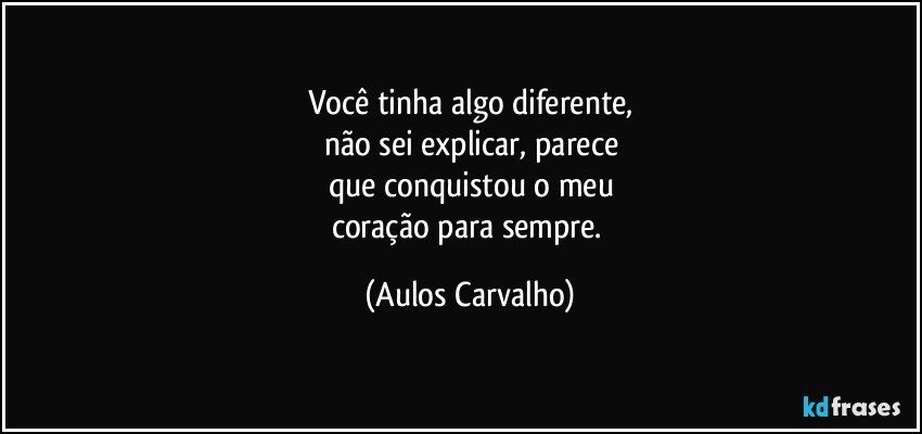 Você tinha algo diferente,
não sei explicar, parece
que conquistou o meu
coração para sempre. (Aulos Carvalho)