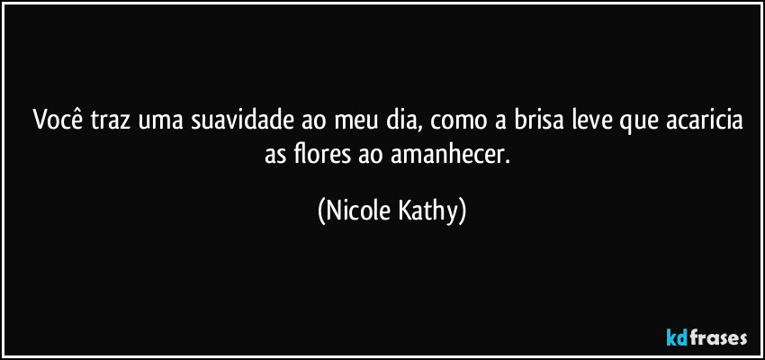 Você traz uma suavidade ao meu dia, como a brisa leve que acaricia as flores ao amanhecer. (Nicole Kathy)