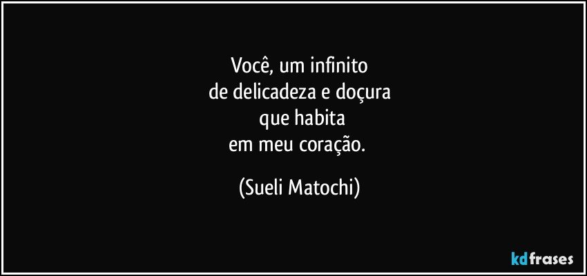 Você, um infinito
de delicadeza e doçura
 que habita
em meu coração. (Sueli Matochi)