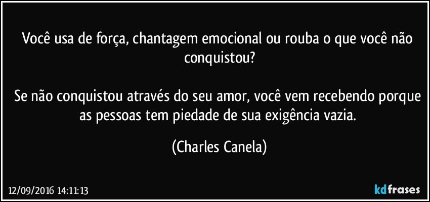 Você usa de força, chantagem emocional ou rouba o que você não conquistou?

Se não conquistou através do seu amor, você vem recebendo porque as pessoas tem piedade de sua exigência vazia. (Charles Canela)