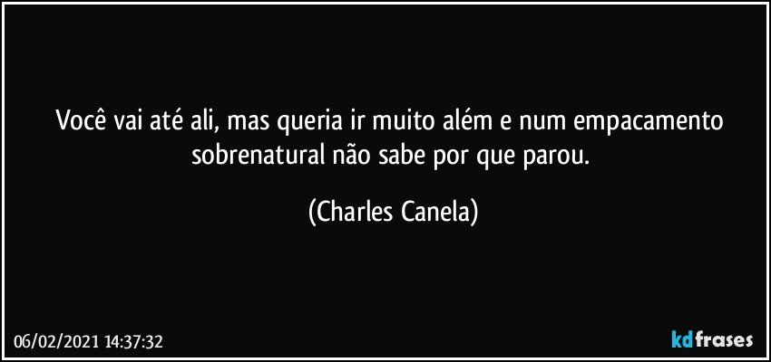 Você vai até ali, mas queria ir muito além e num empacamento sobrenatural não sabe por que parou. (Charles Canela)