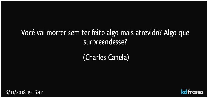 Você vai morrer sem ter feito algo mais atrevido? Algo que surpreendesse? (Charles Canela)