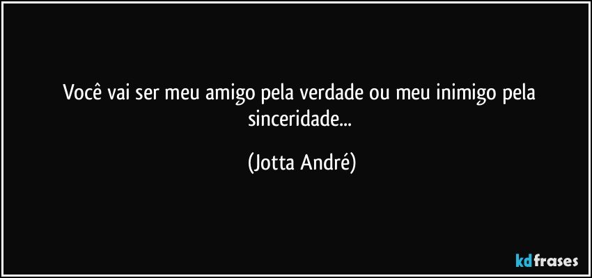 Você vai ser meu amigo pela verdade ou meu inimigo pela sinceridade... (Jotta André)