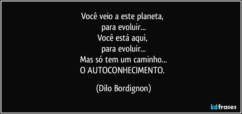 Você veio a este planeta, 
para evoluir...
Você está aqui, 
para evoluir...
Mas só tem um caminho...
O AUTOCONHECIMENTO. (Dilo Bordignon)