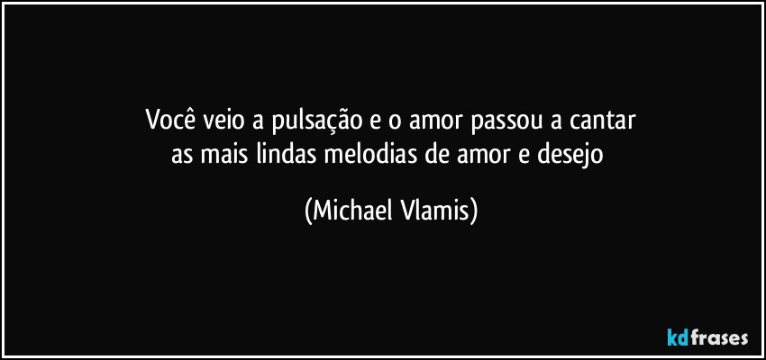 Você veio a pulsação e o amor passou a cantar
as mais lindas melodias de amor e desejo (Michael Vlamis)