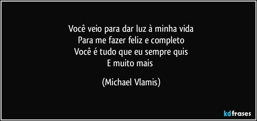 Você veio para dar luz à minha vida
Para me fazer feliz e completo
Você é tudo que eu sempre quis
E muito mais (Michael Vlamis)