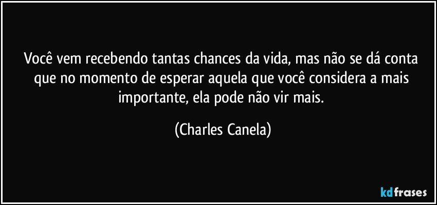 Você vem recebendo tantas chances da vida, mas não se dá conta que no momento de esperar aquela que você considera a mais importante, ela pode não vir mais. (Charles Canela)