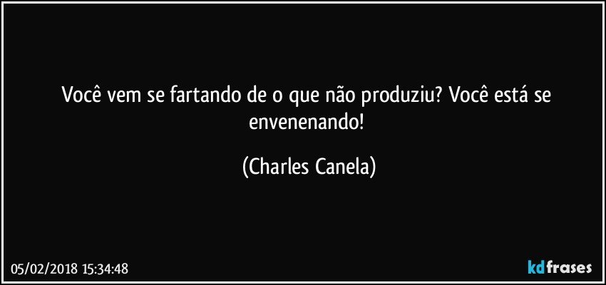 Você vem se fartando de o que não produziu? Você está se envenenando! (Charles Canela)