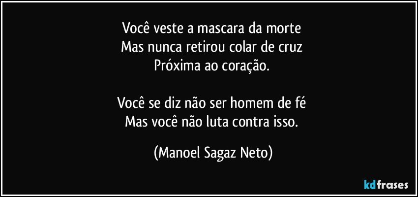 Você veste a mascara da morte 
Mas nunca retirou colar de cruz 
Próxima ao coração. 

Você se diz não ser homem de fé 
Mas você não luta contra isso. (Manoel Sagaz Neto)