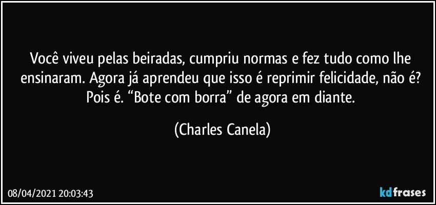 Você viveu pelas beiradas, cumpriu normas e fez tudo como lhe ensinaram. Agora já aprendeu que isso é reprimir felicidade, não é? Pois é. “Bote com borra” de agora em diante. (Charles Canela)