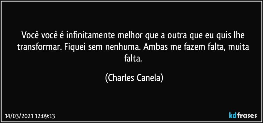 Você você é infinitamente melhor que a outra que eu quis lhe transformar. Fiquei sem nenhuma. Ambas me fazem falta, muita falta. (Charles Canela)