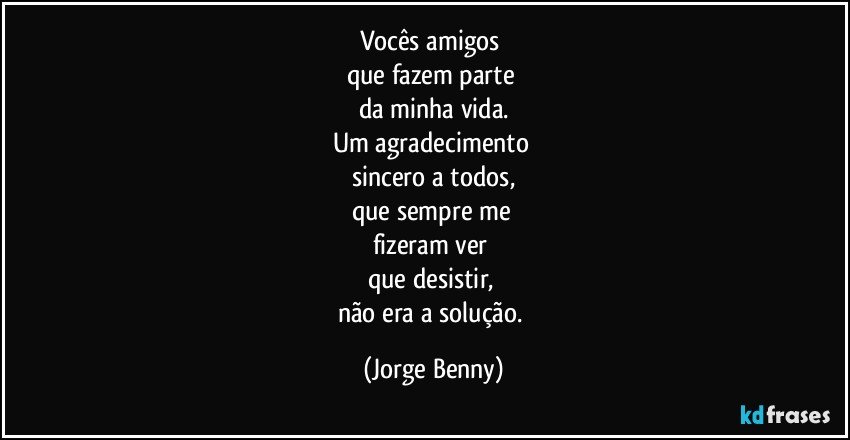 Vocês amigos 
que fazem parte 
da minha vida.
Um agradecimento 
sincero a todos,
que sempre me 
fizeram ver 
que desistir, 
não era a solução. (Jorge Benny)