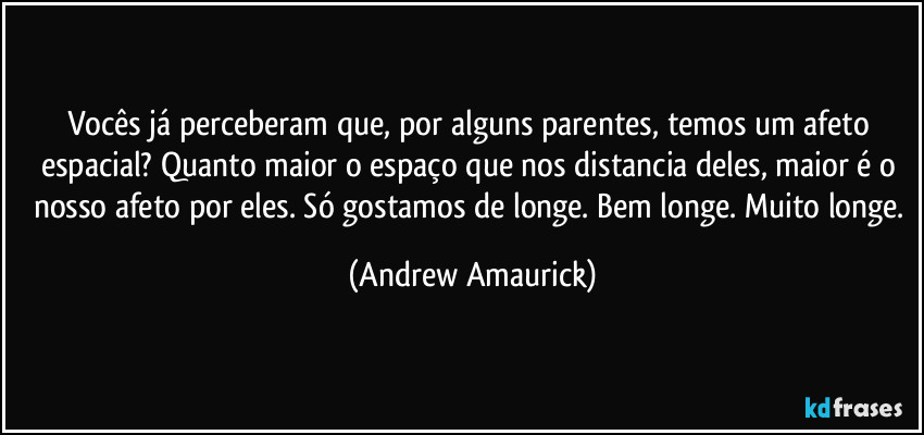 Vocês já perceberam que, por alguns parentes, temos um afeto espacial? Quanto maior o espaço que nos distancia deles, maior é o nosso afeto por eles. Só gostamos de longe. Bem longe. Muito longe. (Andrew Amaurick)