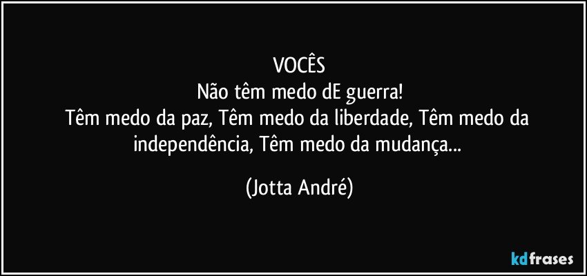 VOCÊS
Não têm medo dE guerra!
Têm medo da paz, Têm medo da liberdade, Têm medo da independência, Têm medo da mudança... (Jotta André)