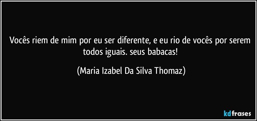 Vocês riem de mim por eu ser diferente, e eu rio de vocês por serem todos iguais. seus babacas! (Maria Izabel Da Silva Thomaz)