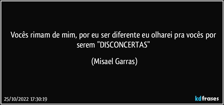 Vocês rimam de mim, por eu ser diferente eu olharei pra vocês por serem "DISCONCERTAS" (Misael Garras)