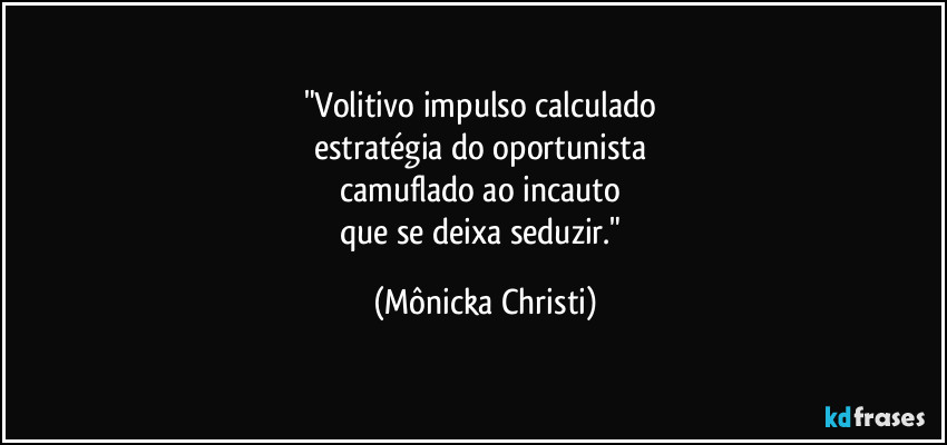 "Volitivo impulso calculado 
estratégia do oportunista 
camuflado ao incauto 
que se deixa seduzir." (Mônicka Christi)
