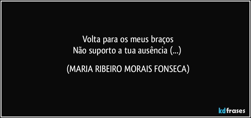 Volta para os meus braços
Não suporto a tua ausência (...) (MARIA RIBEIRO MORAIS FONSECA)