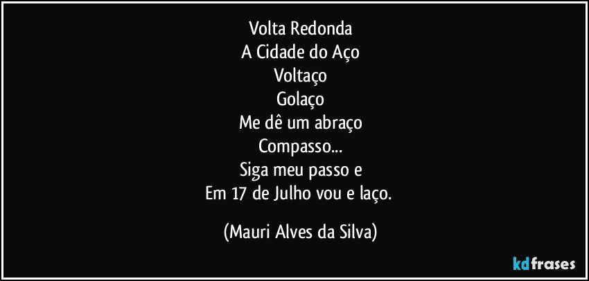 Volta Redonda
A Cidade do Aço
Voltaço
Golaço
Me dê um abraço
Compasso...
Siga meu passo e
Em 17 de Julho vou e laço. (Mauri Alves da Silva)