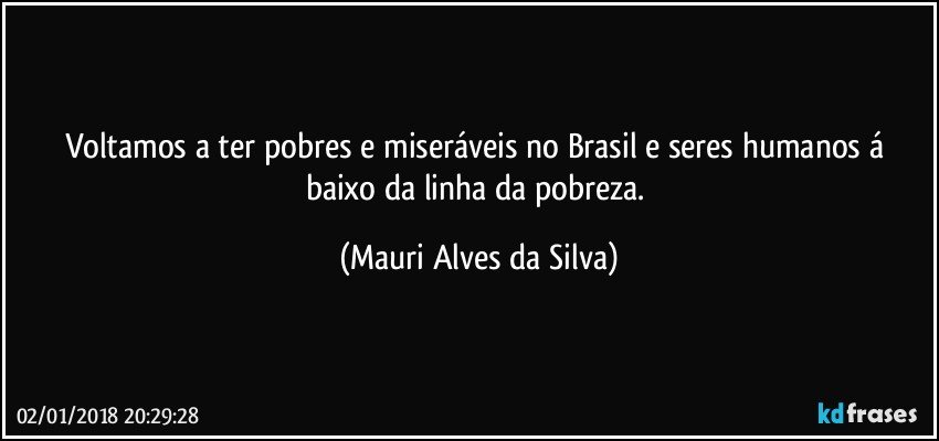 Voltamos a ter pobres e miseráveis no Brasil e seres humanos á baixo da linha da pobreza. (Mauri Alves da Silva)