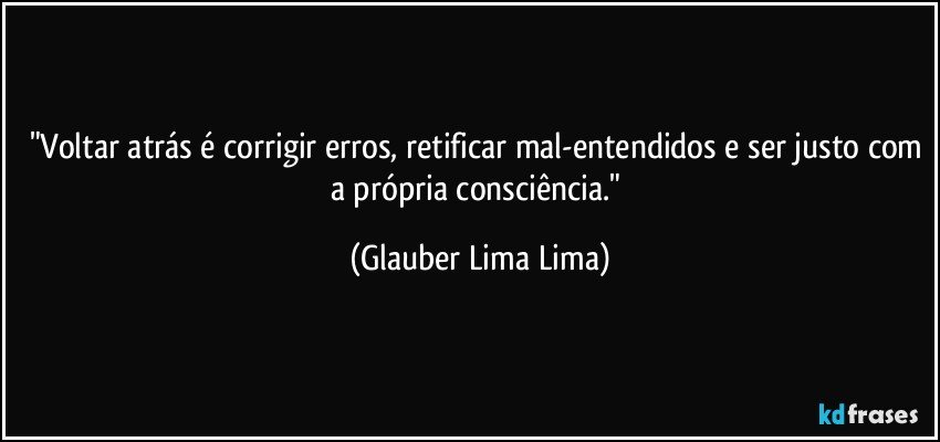 "Voltar atrás é corrigir erros, retificar mal-entendidos e ser justo com a própria consciência." (Glauber Lima Lima)