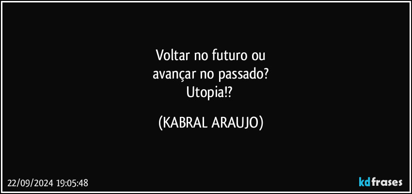 Voltar no futuro ou
avançar no passado?
Utopia!? (KABRAL ARAUJO)