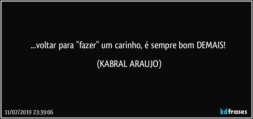 ...voltar para "fazer" um carinho, é sempre bom DEMAIS! (KABRAL ARAUJO)