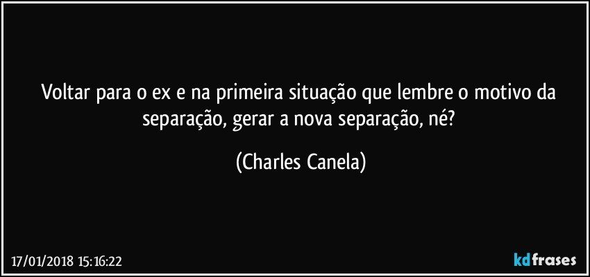 Voltar para o ex e na primeira situação que lembre o motivo da separação, gerar a nova separação, né? (Charles Canela)