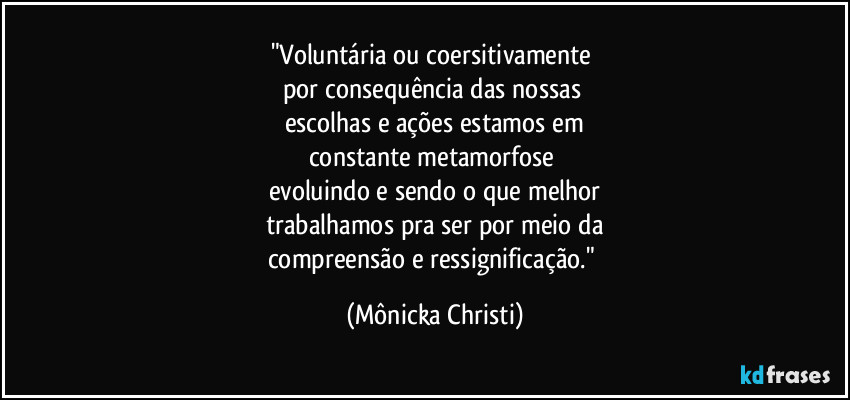 "Voluntária ou coersitivamente
por consequência das nossas
escolhas e ações estamos em
constante metamorfose
evoluindo e sendo o que melhor
trabalhamos pra ser por meio da
compreensão e ressignificação." (Mônicka Christi)