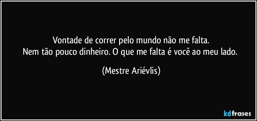 Vontade de correr pelo mundo não me falta.
Nem tão pouco dinheiro. O que me falta é você ao meu lado. (Mestre Ariévlis)