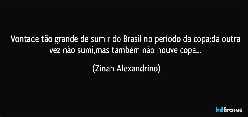 Vontade tão grande de sumir do Brasil no período da copa;da outra vez não sumi,mas também não houve copa... (Zinah Alexandrino)