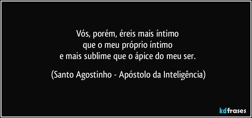 Vós, porém, éreis mais íntimo 
que o meu próprio íntimo 
e mais sublime que o ápice do meu ser. (Santo Agostinho - Apóstolo da Inteligência)