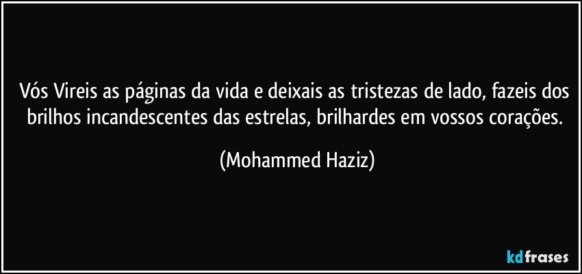 Vós Vireis as páginas da vida e deixais as tristezas de lado, fazeis dos brilhos incandescentes das estrelas, brilhardes em vossos corações. (Mohammed Haziz)