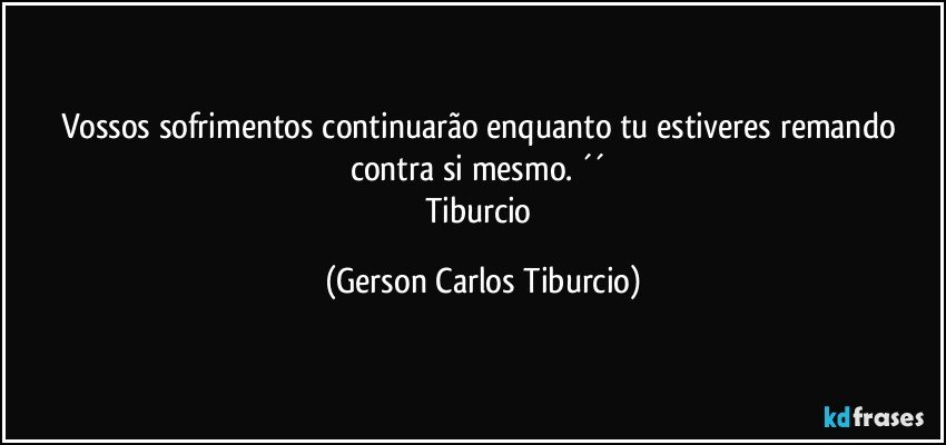 Vossos sofrimentos continuarão enquanto tu estiveres remando contra si mesmo. ´´ 
Tiburcio (Gerson Carlos Tiburcio)