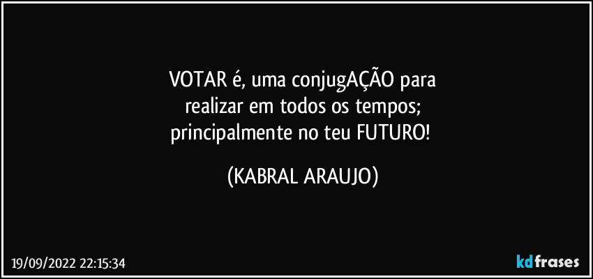 VOTAR é, uma conjugAÇÃO para
realizar em todos os tempos;
principalmente no teu FUTURO! (KABRAL ARAUJO)