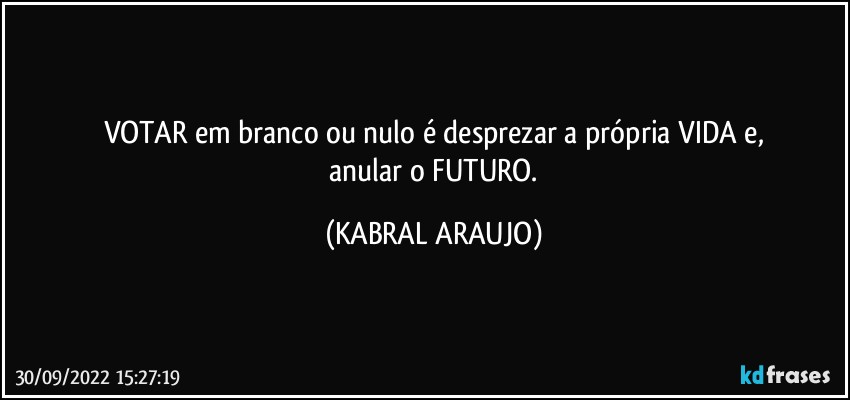 VOTAR em branco ou nulo é desprezar  a própria VIDA e,
 anular o FUTURO. (KABRAL ARAUJO)